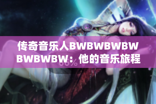 传奇音乐人BWBWBWBWBWBWBW：他的音乐旅程与独特创作之路