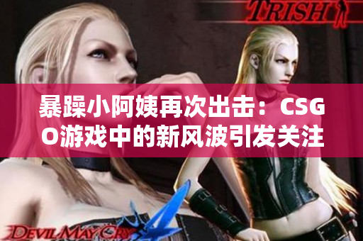 暴躁小阿姨再次出击：CSGO游戏中的新风波引发关注