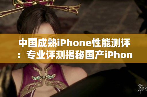 中国成熟iPhone性能测评：专业评测揭秘国产iPhone表现