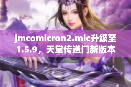 jmcomicron2.mic升级至1.5.9，天堂传送门新版本发布