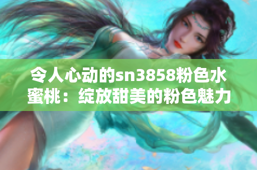 令人心动的sn3858粉色水蜜桃：绽放甜美的粉色魅力