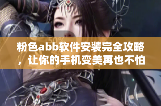 粉色abb软件安装完全攻略，让你的手机变美再也不怕找不到资料 