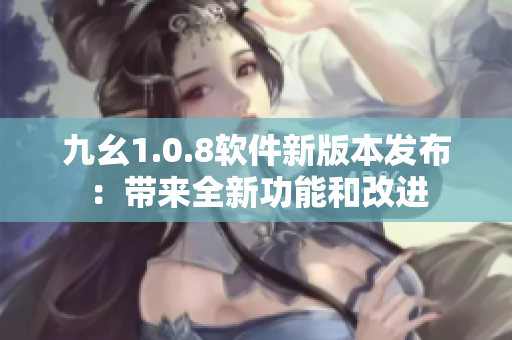 九幺1.0.8软件新版本发布：带来全新功能和改进