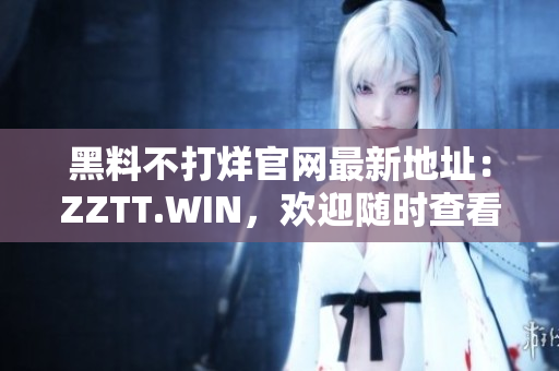 黑料不打烊官网最新地址：ZZTT.WIN，欢迎随时查看！