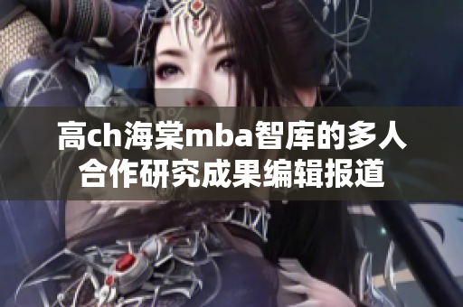 高ch海棠mba智库的多人合作研究成果编辑报道