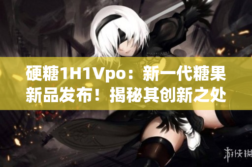 硬糖1H1Vpo：新一代糖果新品发布！揭秘其创新之处与消费者反响