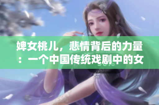 婢女桃儿，悲情背后的力量：一个中国传统戏剧中的女性形象