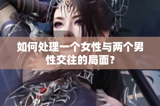 如何处理一个女性与两个男性交往的局面？