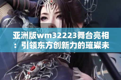 亚洲版wm32223舞台亮相：引领东方创新力的璀璨未来