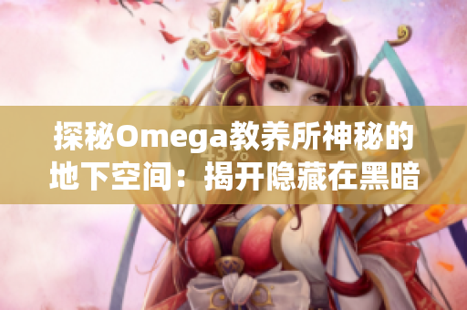 探秘Omega教养所神秘的地下空间：揭开隐藏在黑暗中的秘密