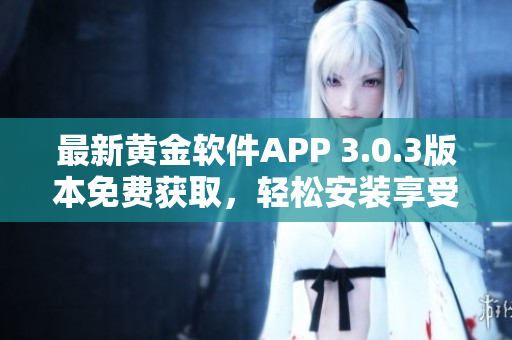 最新黄金软件APP 3.0.3版本免费获取，轻松安装享受高品质服务