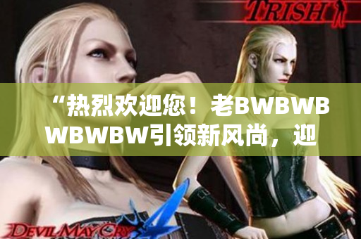 “热烈欢迎您！老BWBWBWBWBW引领新风尚，迎来新时代！”