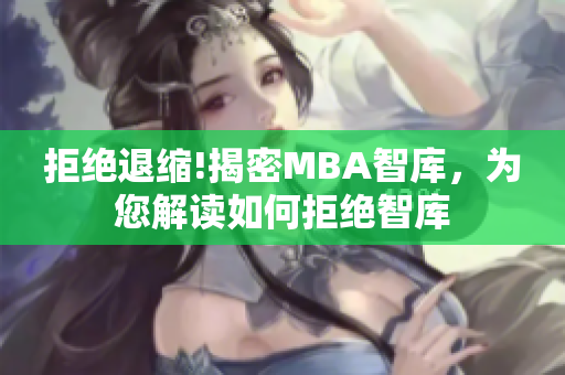 拒绝退缩!揭密MBA智库，为您解读如何拒绝智库