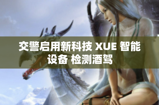 交警启用新科技 XUE 智能设备 检测酒驾