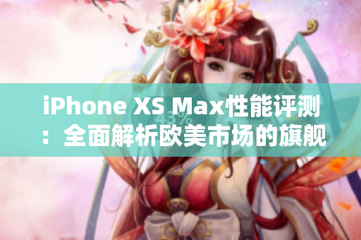 iPhone XS Max性能评测：全面解析欧美市场的旗舰手机