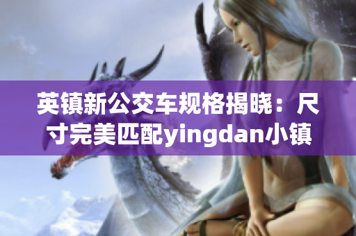 英镇新公交车规格揭晓：尺寸完美匹配yingdan小镇道路!