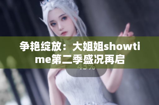 争艳绽放：大姐姐showtime第二季盛况再启