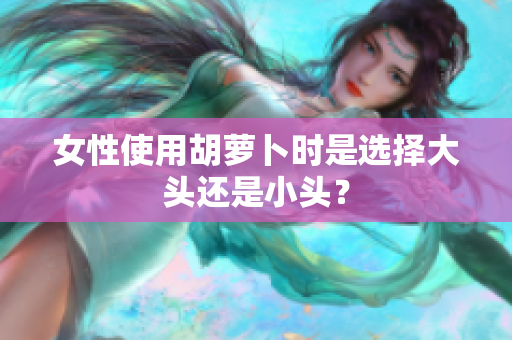 女性使用胡萝卜时是选择大头还是小头？