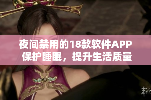 夜间禁用的18款软件APP 保护睡眠，提升生活质量