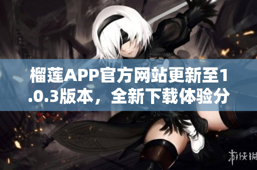 榴莲APP官方网站更新至1.0.3版本，全新下载体验分享