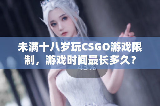 未满十八岁玩CSGO游戏限制，游戏时间最长多久？