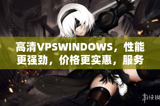 高清VPSWINDOWS，性能更强劲，价格更实惠，服务更贴心