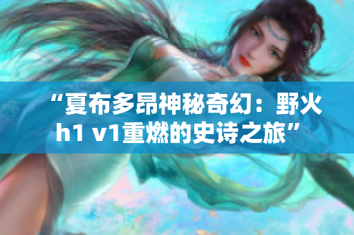 “夏布多昂神秘奇幻：野火h1 v1重燃的史诗之旅”