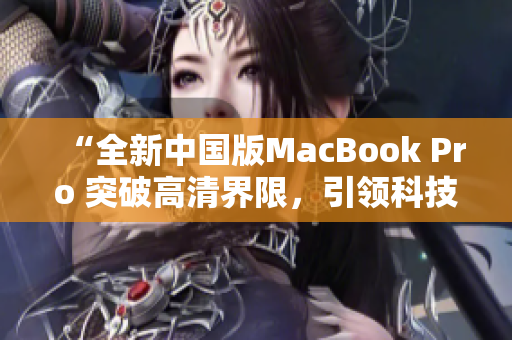 “全新中国版MacBook Pro 突破高清界限，引领科技革新！”