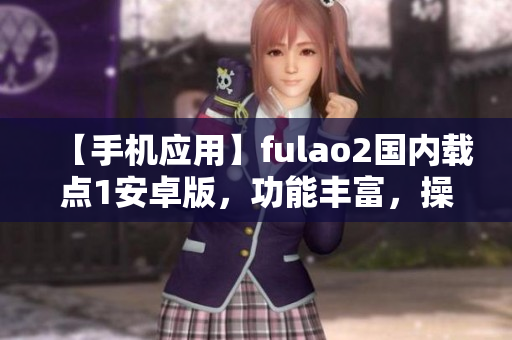 【手机应用】fulao2国内载点1安卓版，功能丰富，操作简便