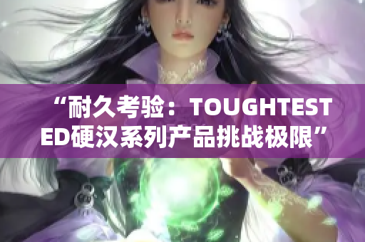 “耐久考验：TOUGHTESTED硬汉系列产品挑战极限”