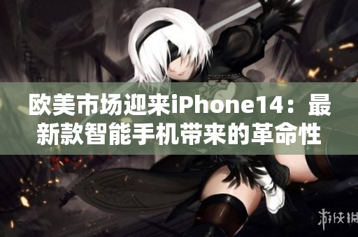 欧美市场迎来iPhone14：最新款智能手机带来的革命性体验