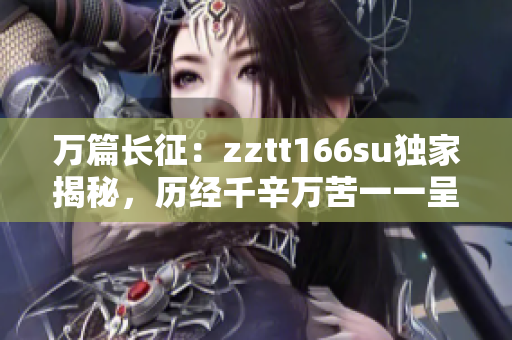 万篇长征：zztt166su独家揭秘，历经千辛万苦一一呈现出！