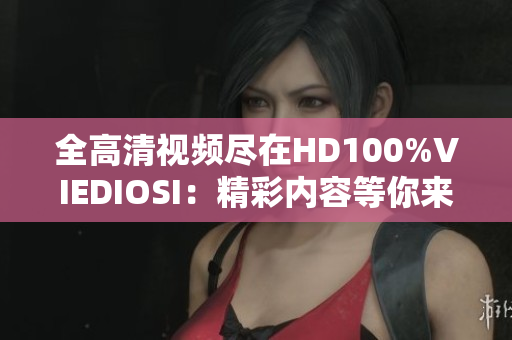 全高清视频尽在HD100%VIEDIOSI：精彩内容等你来观赏！