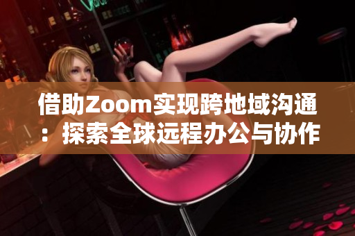 借助Zoom实现跨地域沟通：探索全球远程办公与协作的重要性