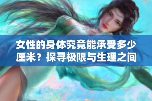 女性的身体究竟能承受多少厘米？探寻极限与生理之间的平衡