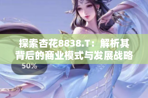 探索杏花8838.T：解析其背后的商业模式与发展战略