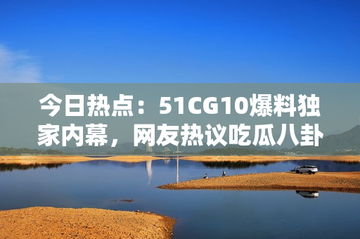 今日热点：51CG10爆料独家内幕，网友热议吃瓜八卦