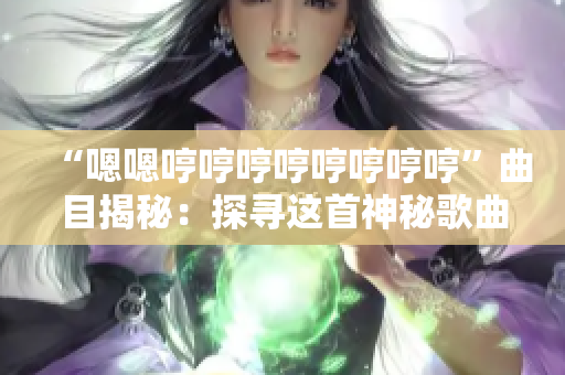 “嗯嗯哼哼哼哼哼哼哼哼”曲目揭秘：探寻这首神秘歌曲的来历与背后故事