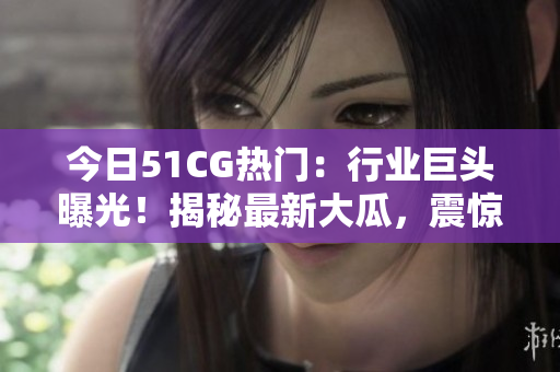 今日51CG热门：行业巨头曝光！揭秘最新大瓜，震惊全网！