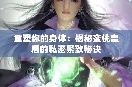 重塑你的身体：揭秘蜜桃皇后的私密紧致秘诀