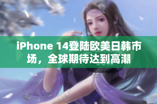 iPhone 14登陆欧美日韩市场，全球期待达到高潮