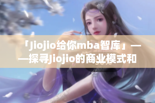 「Jiojio给你mba智库」——探寻Jiojio的商业模式和经营策略