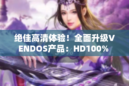 绝佳高清体验！全面升级VENDOS产品：HD100% 