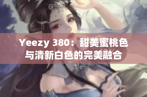 Yeezy 380：甜美蜜桃色与清新白色的完美融合