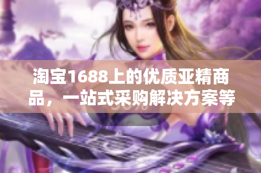 淘宝1688上的优质亚精商品，一站式采购解决方案等你来发现！