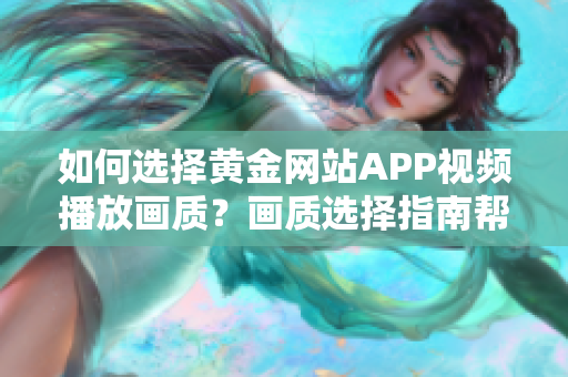 如何选择黄金网站APP视频播放画质？画质选择指南帮你挑选最佳观影质量