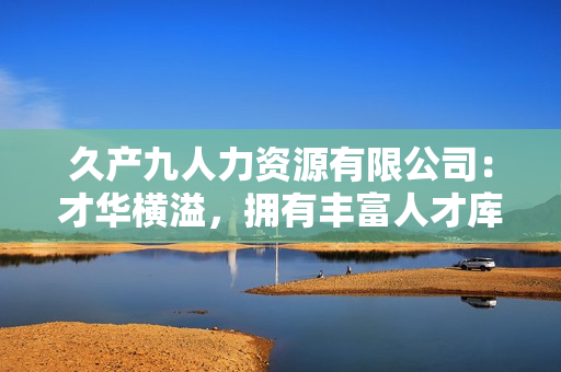 久产九人力资源有限公司：才华横溢，拥有丰富人才库