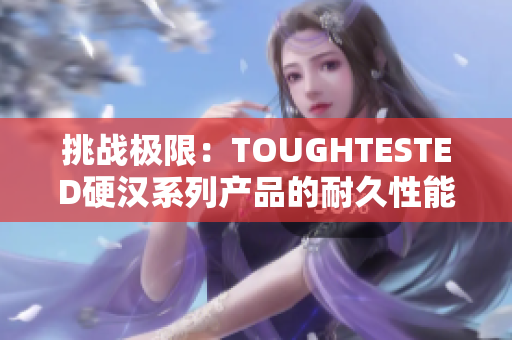 挑战极限：TOUGHTESTED硬汉系列产品的耐久性能力