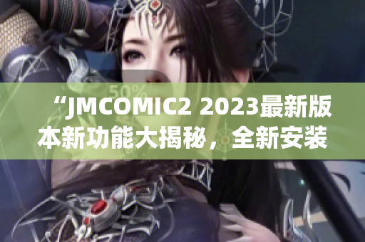 “JMCOMIC2 2023最新版本新功能大揭秘，全新安装包震撼来袭！”