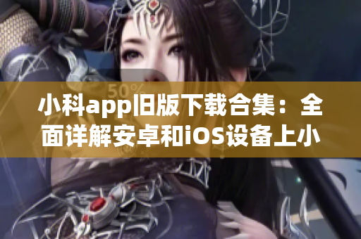 小科app旧版下载合集：全面详解安卓和iOS设备上小科app旧版下载方法